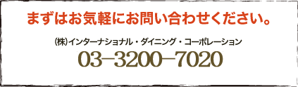 まずはお気軽にお問い合わせください。（株）インターナショナル・ダイニング・コーポレーションフランチャイズ事業部03-3583-3000